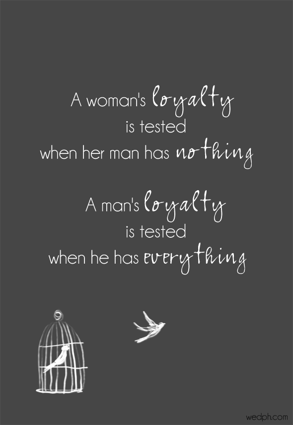 A woman's loyalty is tested when the man has nothing. A man's loyalty is tested when he has everything